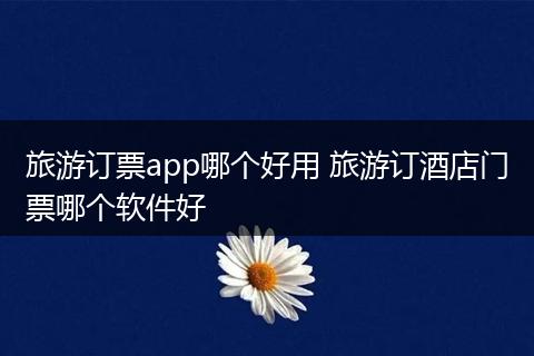 旅游订票app哪个好用 旅游订酒店门票哪个软件好