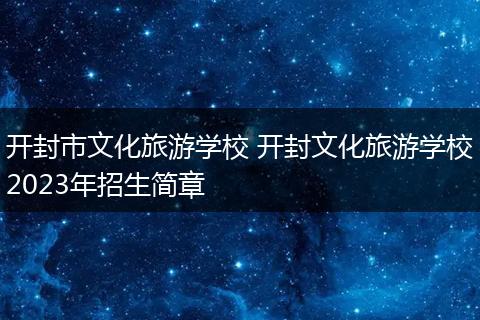 开封市文化旅游学校 开封文化旅游学校2023年招生简章