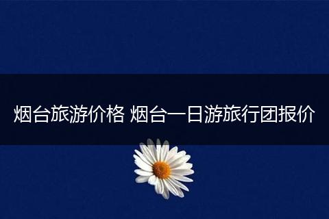 烟台旅游价格 烟台一日游旅行团报价