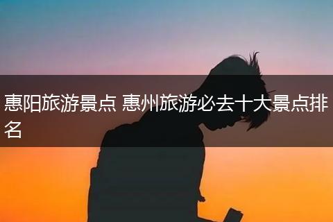 惠阳旅游景点 惠州旅游必去十大景点排名