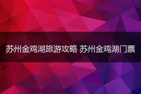 苏州金鸡湖旅游攻略 苏州金鸡湖门票