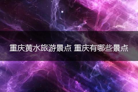 重庆黄水旅游景点 重庆有哪些景点