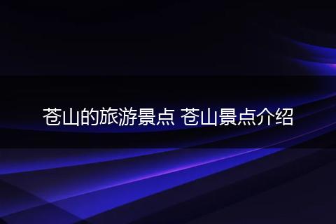 苍山的旅游景点 苍山景点介绍