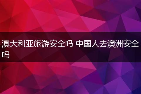 澳大利亚旅游安全吗 中国人去澳洲安全吗