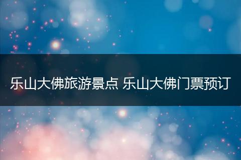 乐山大佛旅游景点 乐山大佛门票预订
