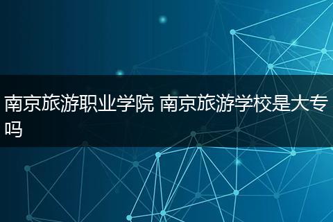 南京旅游职业学院 南京旅游学校是大专吗
