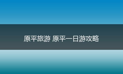 原平旅游 原平一日游攻略