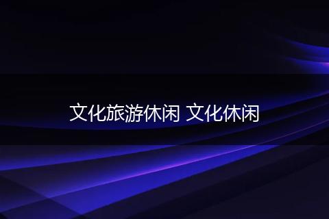文化旅游休闲 文化休闲