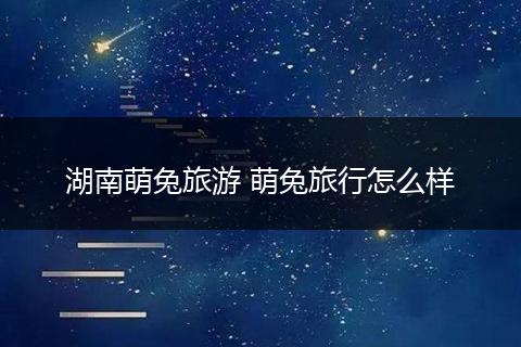 湖南萌兔旅游 萌兔旅行怎么样