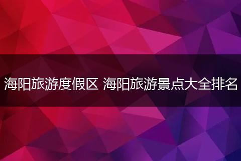海阳旅游度假区 海阳旅游景点大全排名
