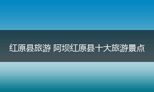 红原县旅游 阿坝红原县十大旅游景点