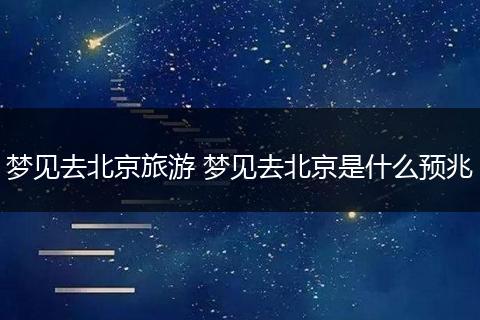 梦见去北京旅游 梦见去北京是什么预兆