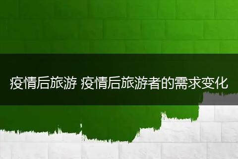 疫情后旅游 疫情后旅游者的需求变化