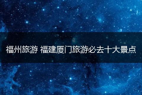 福州旅游 福建厦门旅游必去十大景点