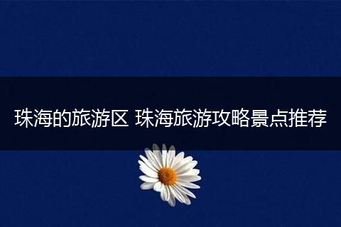 珠海的旅游区 珠海旅游攻略景点推荐