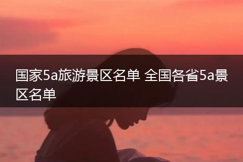国家5a旅游景区名单 全国各省5a景区名单