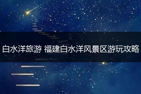 白水洋旅游 福建白水洋风景区游玩攻略