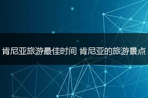 肯尼亚旅游最佳时间 肯尼亚的旅游景点