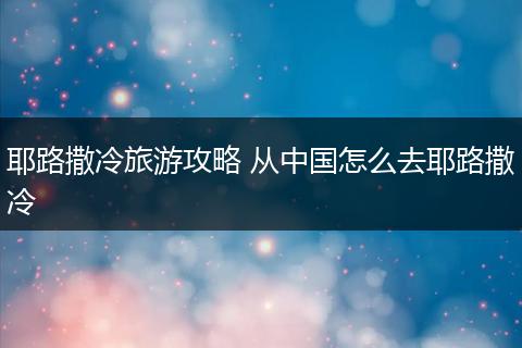 耶路撒冷旅游攻略 从中国怎么去耶路撒冷