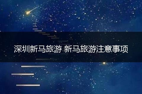 深圳新马旅游 新马旅游注意事项