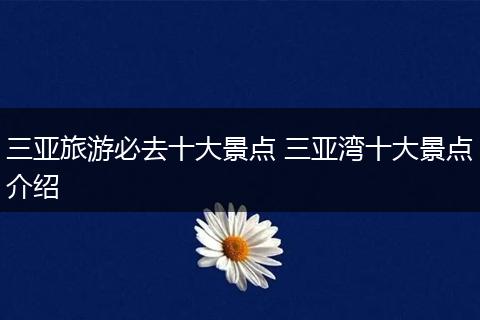 三亚旅游必去十大景点 三亚湾十大景点介绍