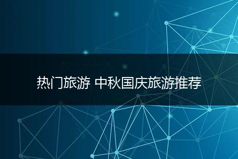 热门旅游 中秋国庆旅游推荐