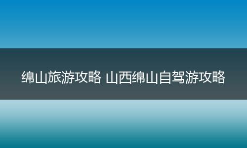 绵山旅游攻略 山西绵山自驾游攻略