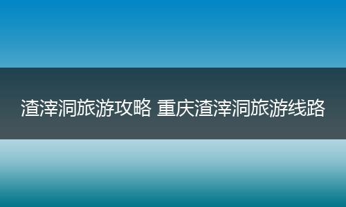 渣滓洞旅游攻略 重庆渣滓洞旅游线路