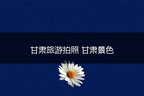 甘肃旅游拍照 甘肃景色