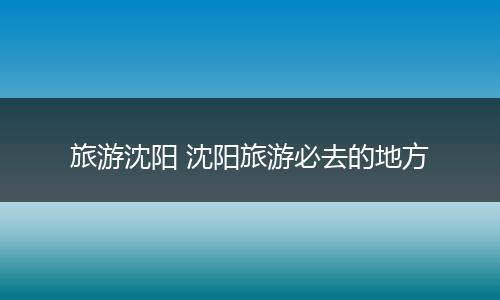 旅游沈阳 沈阳旅游必去的地方