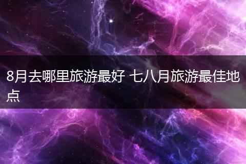8月去哪里旅游最好 七八月旅游最佳地点