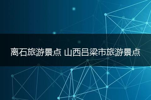 离石旅游景点 山西吕梁市旅游景点