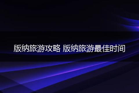 版纳旅游攻略 版纳旅游最佳时间