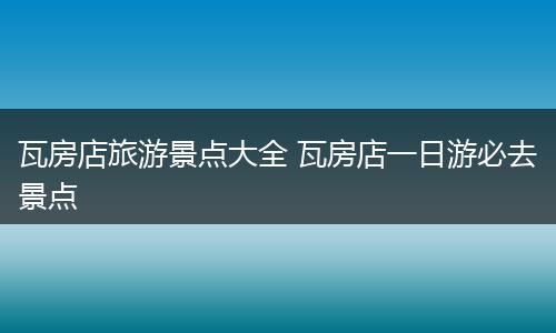 瓦房店旅游景点大全 瓦房店一日游必去景点
