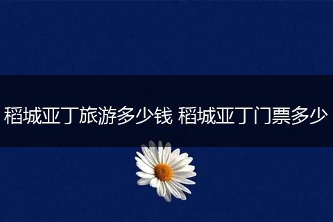 稻城亚丁旅游多少钱 稻城亚丁门票多少