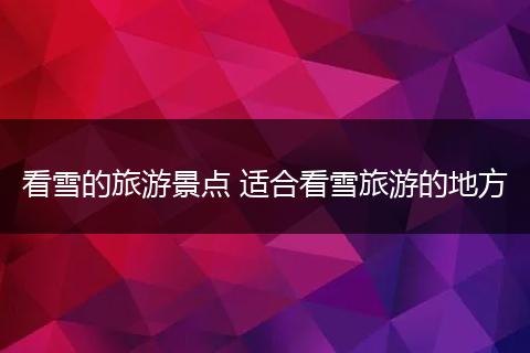 看雪的旅游景点 适合看雪旅游的地方