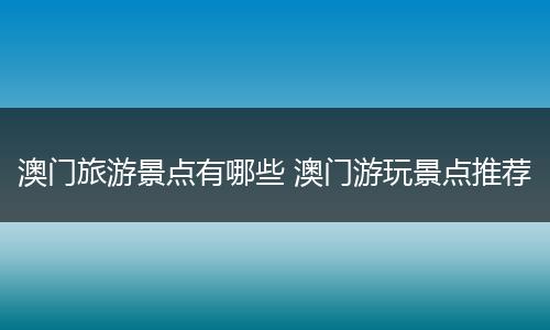 澳门旅游景点有哪些 澳门游玩景点推荐