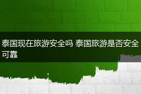 泰国现在旅游安全吗 泰国旅游是否安全可靠