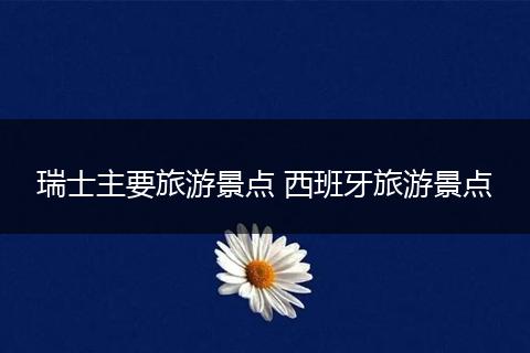瑞士主要旅游景点 西班牙旅游景点
