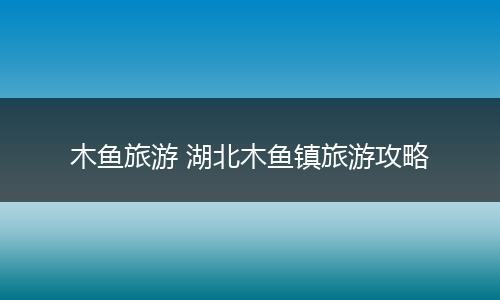 木鱼旅游 湖北木鱼镇旅游攻略