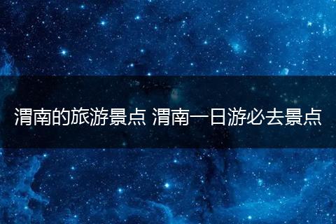 渭南的旅游景点 渭南一日游必去景点