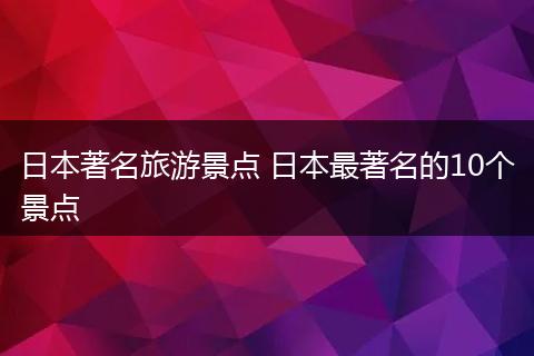 日本著名旅游景点 日本最著名的10个景点