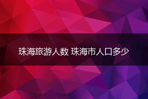 珠海旅游人数 珠海市人口多少