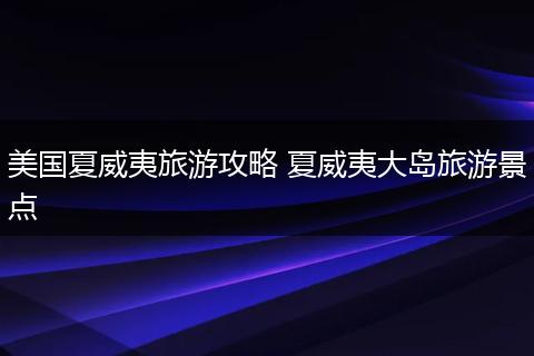 美国夏威夷旅游攻略 夏威夷大岛旅游景点