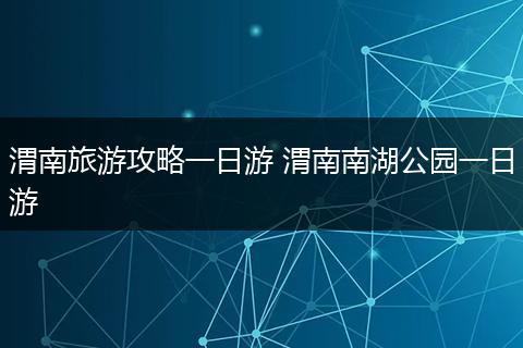 渭南旅游攻略一日游 渭南南湖公园一日游