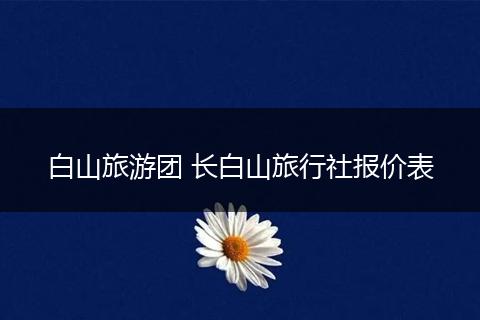 白山旅游团 长白山旅行社报价表