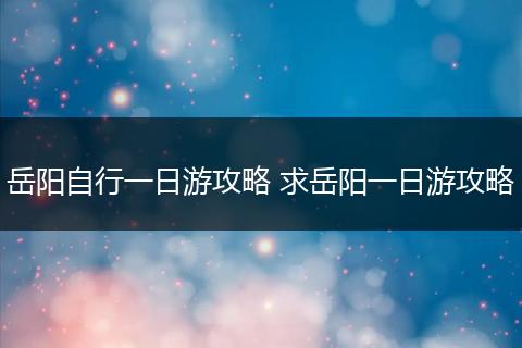 岳阳自行一日游攻略 求岳阳一日游攻略