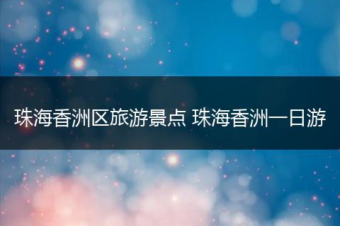 珠海香洲区旅游景点 珠海香洲一日游