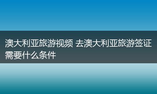 澳大利亚旅游视频 去澳大利亚旅游签证需要什么条件