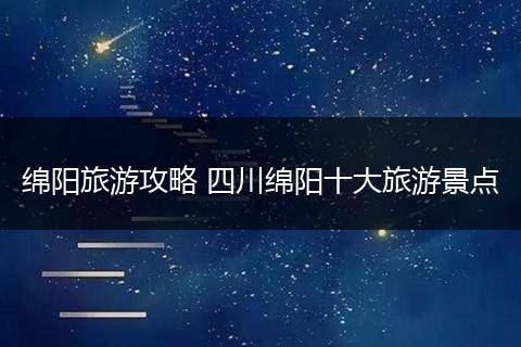 绵阳旅游攻略 四川绵阳十大旅游景点